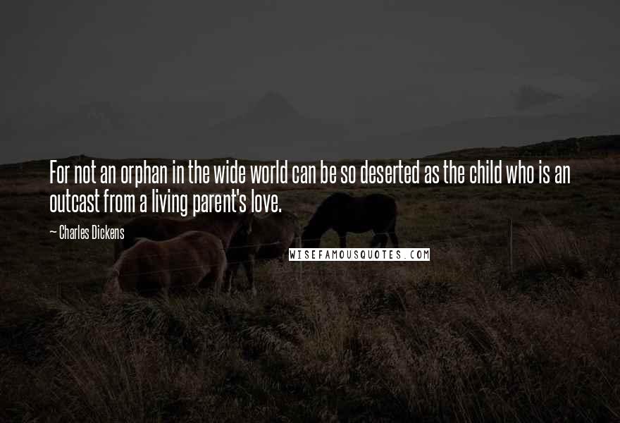 Charles Dickens Quotes: For not an orphan in the wide world can be so deserted as the child who is an outcast from a living parent's love.