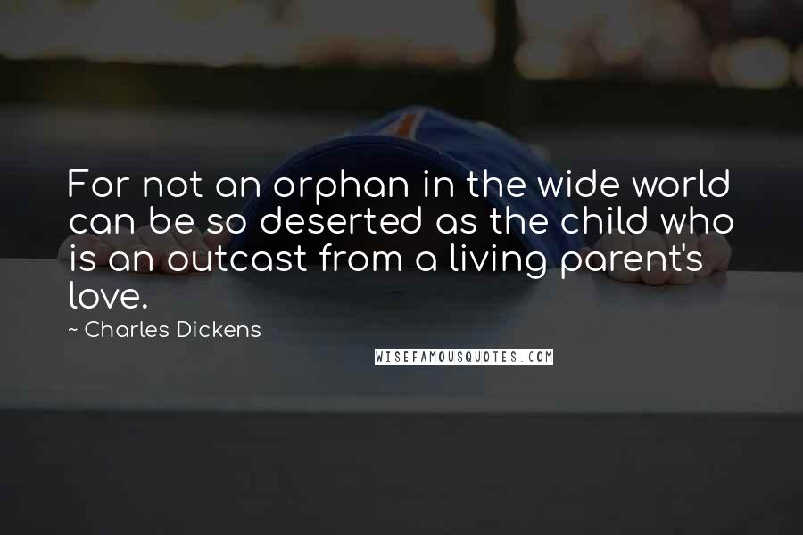 Charles Dickens Quotes: For not an orphan in the wide world can be so deserted as the child who is an outcast from a living parent's love.