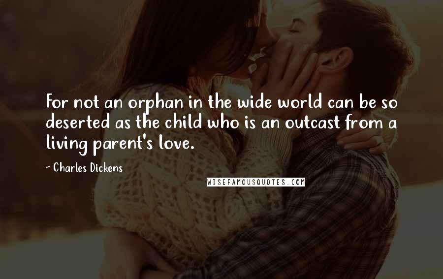 Charles Dickens Quotes: For not an orphan in the wide world can be so deserted as the child who is an outcast from a living parent's love.