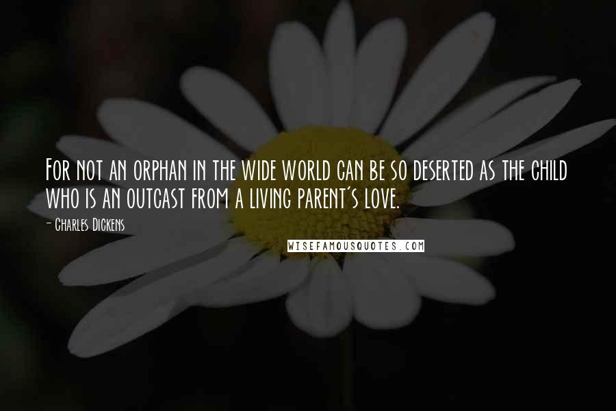 Charles Dickens Quotes: For not an orphan in the wide world can be so deserted as the child who is an outcast from a living parent's love.
