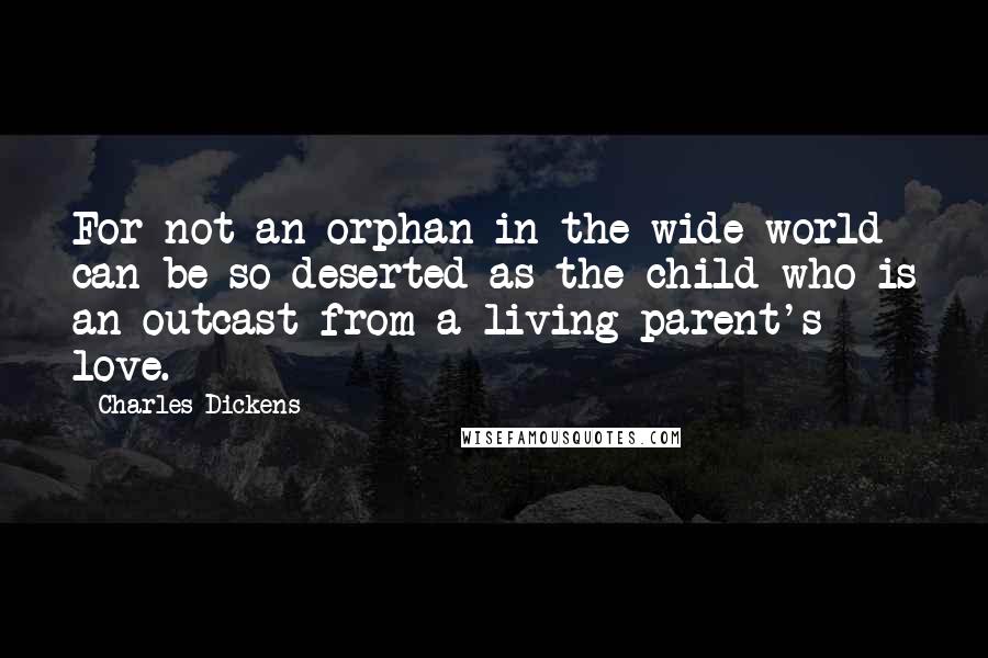 Charles Dickens Quotes: For not an orphan in the wide world can be so deserted as the child who is an outcast from a living parent's love.