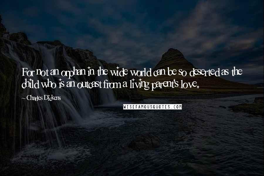 Charles Dickens Quotes: For not an orphan in the wide world can be so deserted as the child who is an outcast from a living parent's love.
