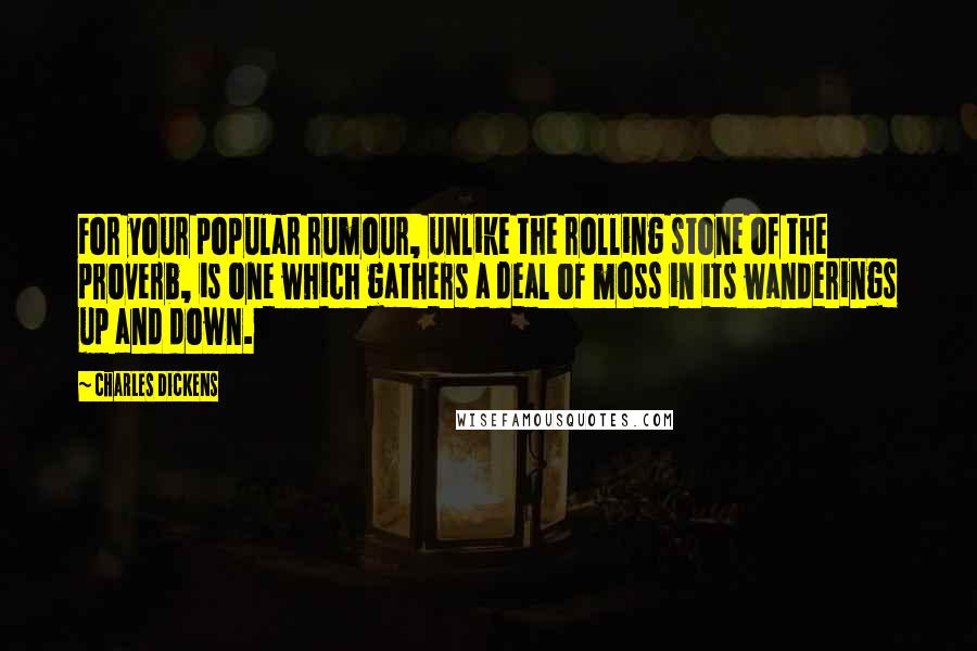 Charles Dickens Quotes: For your popular rumour, unlike the rolling stone of the proverb, is one which gathers a deal of moss in its wanderings up and down.