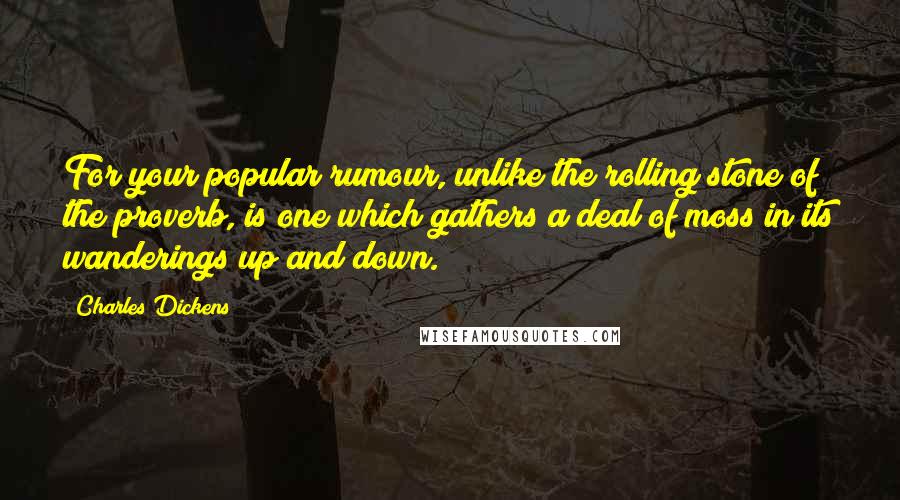 Charles Dickens Quotes: For your popular rumour, unlike the rolling stone of the proverb, is one which gathers a deal of moss in its wanderings up and down.