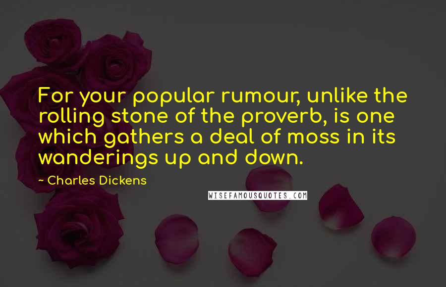 Charles Dickens Quotes: For your popular rumour, unlike the rolling stone of the proverb, is one which gathers a deal of moss in its wanderings up and down.