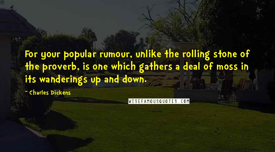 Charles Dickens Quotes: For your popular rumour, unlike the rolling stone of the proverb, is one which gathers a deal of moss in its wanderings up and down.