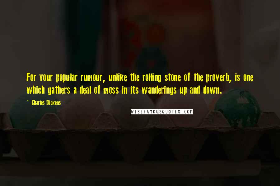 Charles Dickens Quotes: For your popular rumour, unlike the rolling stone of the proverb, is one which gathers a deal of moss in its wanderings up and down.