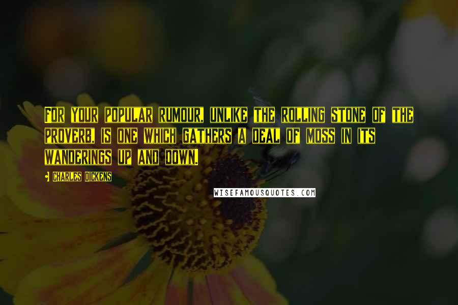 Charles Dickens Quotes: For your popular rumour, unlike the rolling stone of the proverb, is one which gathers a deal of moss in its wanderings up and down.