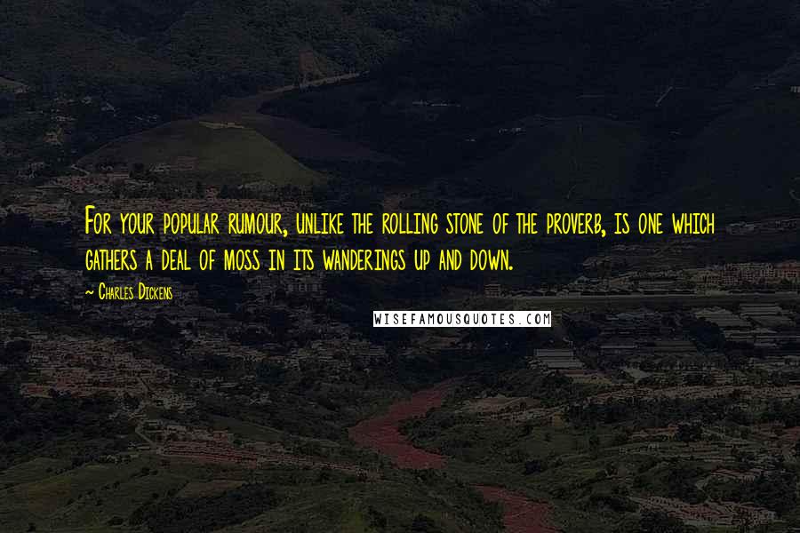 Charles Dickens Quotes: For your popular rumour, unlike the rolling stone of the proverb, is one which gathers a deal of moss in its wanderings up and down.