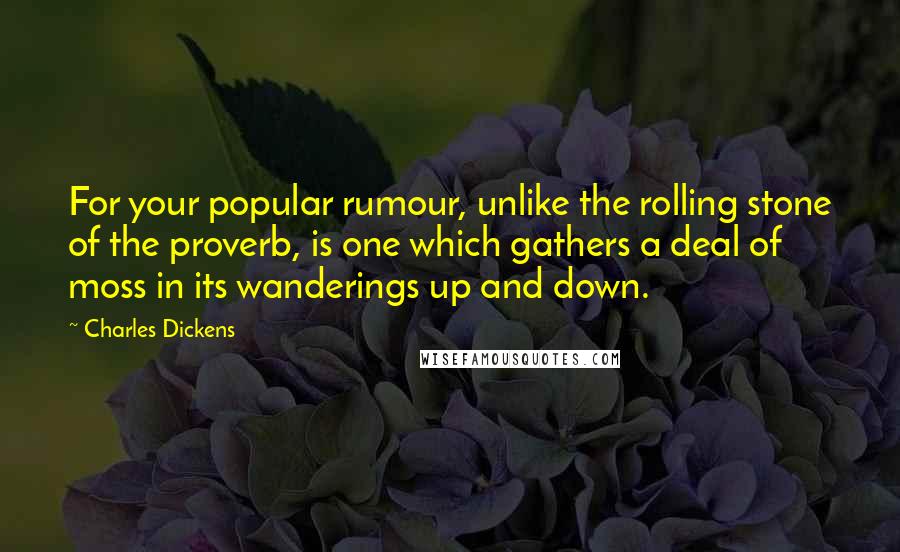Charles Dickens Quotes: For your popular rumour, unlike the rolling stone of the proverb, is one which gathers a deal of moss in its wanderings up and down.