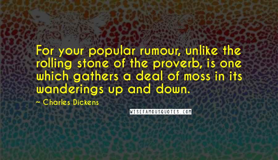 Charles Dickens Quotes: For your popular rumour, unlike the rolling stone of the proverb, is one which gathers a deal of moss in its wanderings up and down.