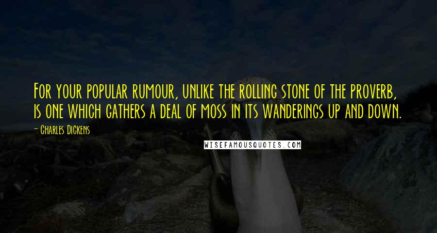 Charles Dickens Quotes: For your popular rumour, unlike the rolling stone of the proverb, is one which gathers a deal of moss in its wanderings up and down.