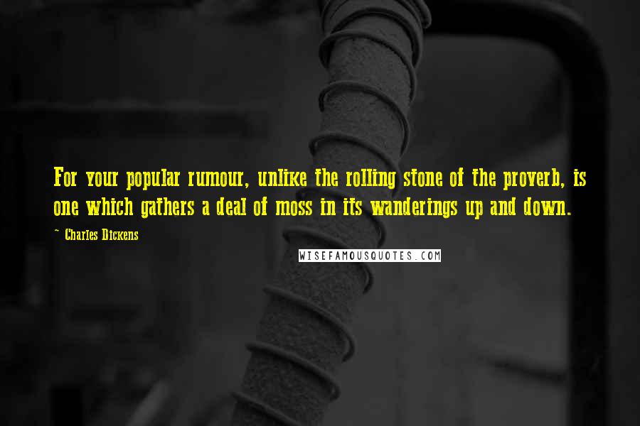 Charles Dickens Quotes: For your popular rumour, unlike the rolling stone of the proverb, is one which gathers a deal of moss in its wanderings up and down.