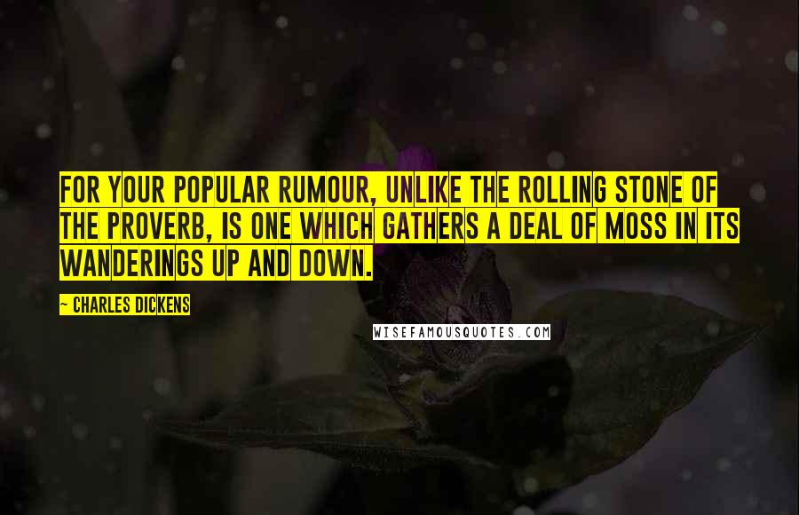 Charles Dickens Quotes: For your popular rumour, unlike the rolling stone of the proverb, is one which gathers a deal of moss in its wanderings up and down.