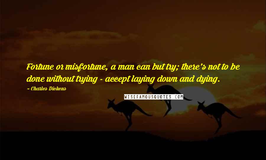 Charles Dickens Quotes: Fortune or misfortune, a man can but try; there's not to be done without trying - accept laying down and dying.