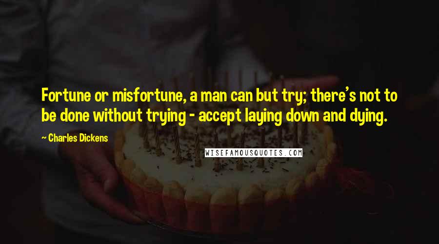 Charles Dickens Quotes: Fortune or misfortune, a man can but try; there's not to be done without trying - accept laying down and dying.