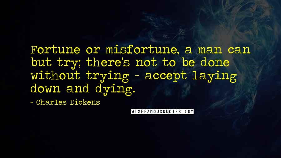 Charles Dickens Quotes: Fortune or misfortune, a man can but try; there's not to be done without trying - accept laying down and dying.