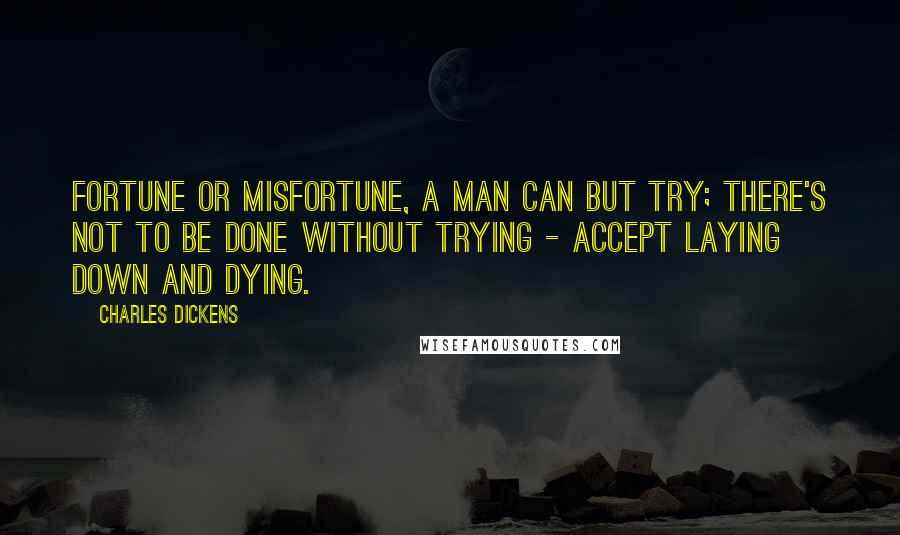 Charles Dickens Quotes: Fortune or misfortune, a man can but try; there's not to be done without trying - accept laying down and dying.