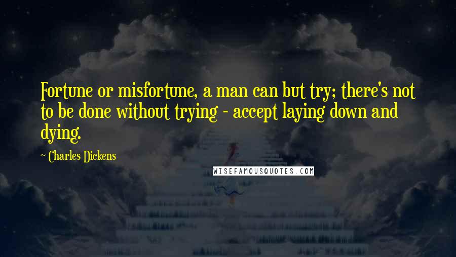 Charles Dickens Quotes: Fortune or misfortune, a man can but try; there's not to be done without trying - accept laying down and dying.