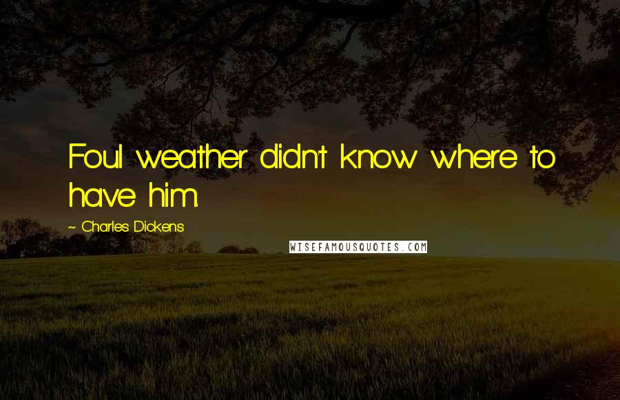 Charles Dickens Quotes: Foul weather didn't know where to have him.