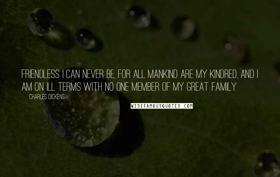 Charles Dickens Quotes: Friendless I can never be, for all mankind are my kindred, and I am on ill terms with no one member of my great family.
