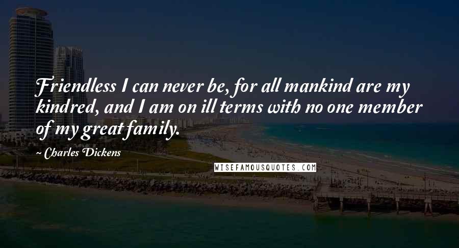 Charles Dickens Quotes: Friendless I can never be, for all mankind are my kindred, and I am on ill terms with no one member of my great family.