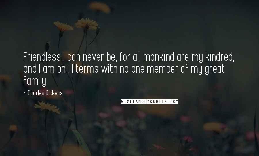 Charles Dickens Quotes: Friendless I can never be, for all mankind are my kindred, and I am on ill terms with no one member of my great family.