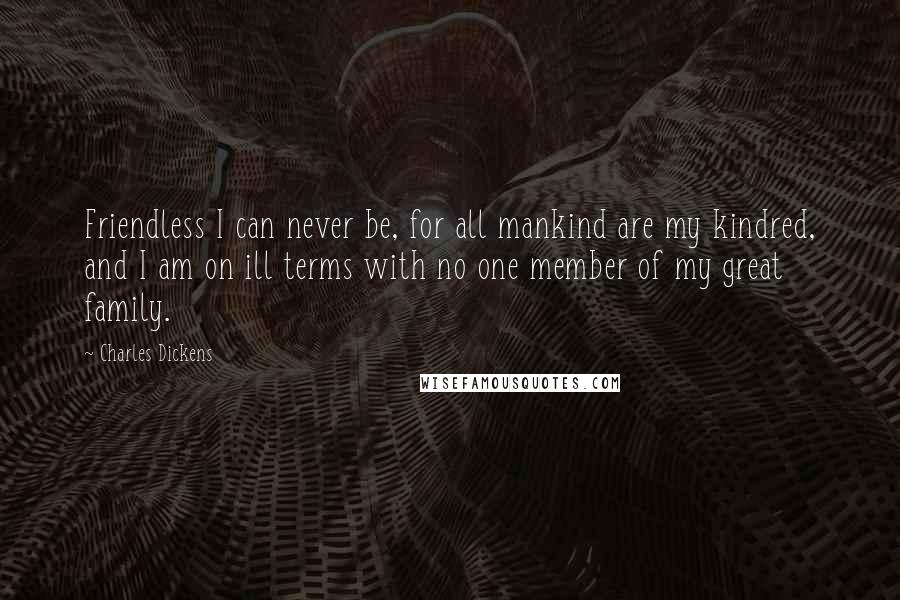 Charles Dickens Quotes: Friendless I can never be, for all mankind are my kindred, and I am on ill terms with no one member of my great family.