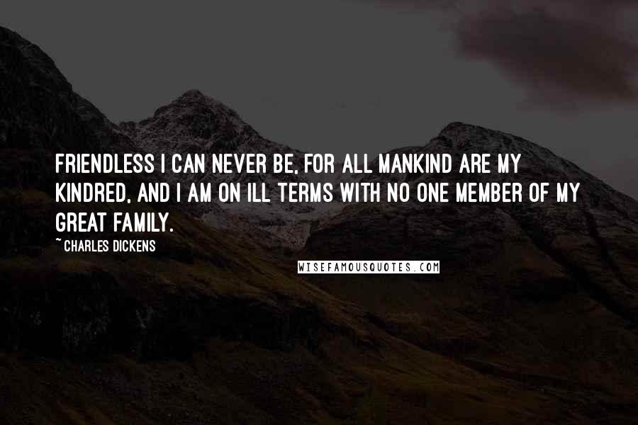 Charles Dickens Quotes: Friendless I can never be, for all mankind are my kindred, and I am on ill terms with no one member of my great family.