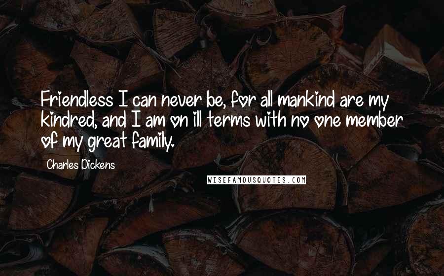 Charles Dickens Quotes: Friendless I can never be, for all mankind are my kindred, and I am on ill terms with no one member of my great family.