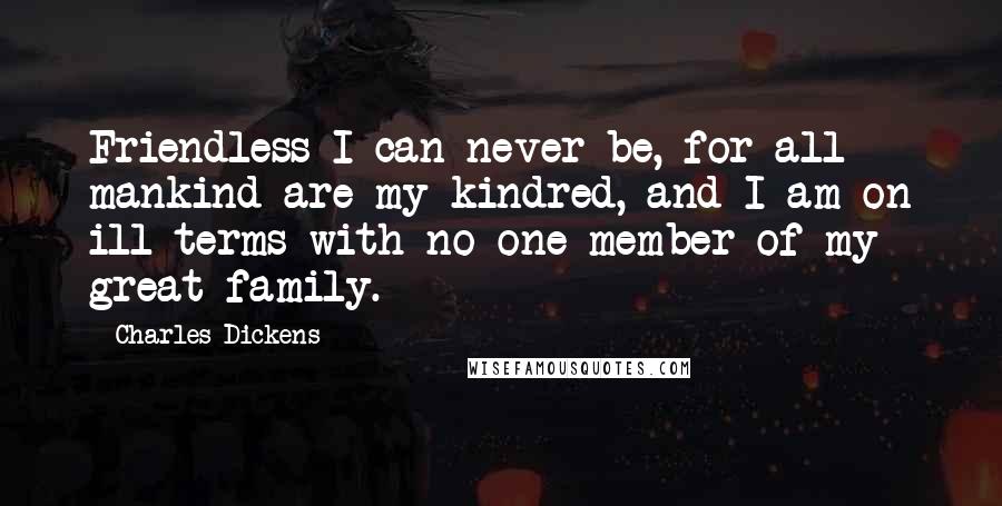 Charles Dickens Quotes: Friendless I can never be, for all mankind are my kindred, and I am on ill terms with no one member of my great family.