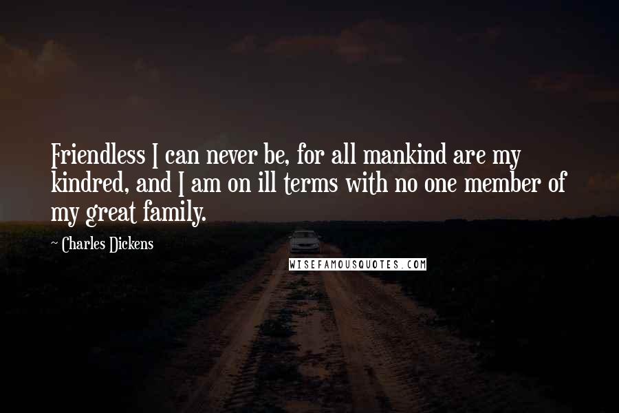 Charles Dickens Quotes: Friendless I can never be, for all mankind are my kindred, and I am on ill terms with no one member of my great family.
