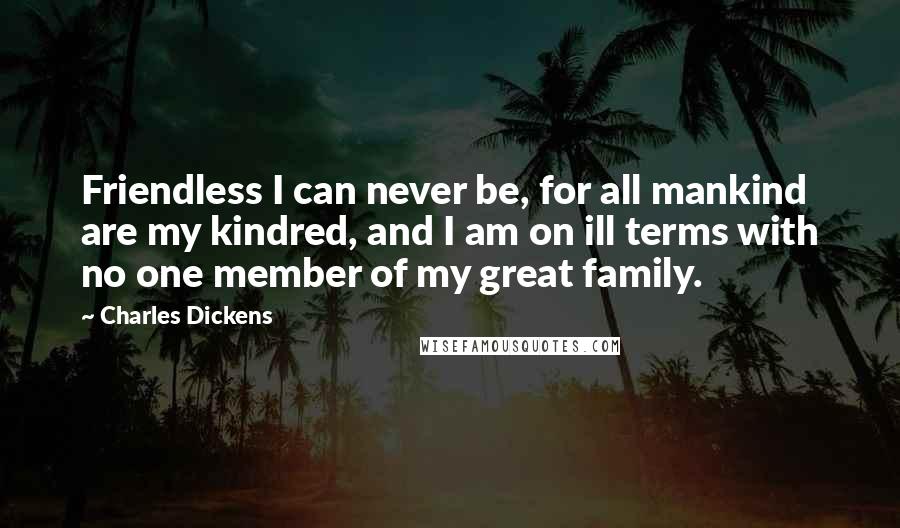 Charles Dickens Quotes: Friendless I can never be, for all mankind are my kindred, and I am on ill terms with no one member of my great family.