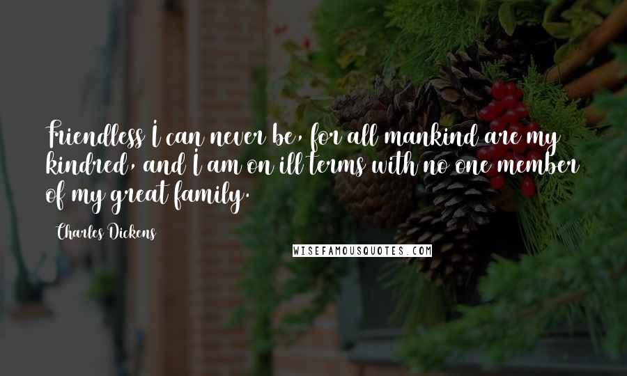 Charles Dickens Quotes: Friendless I can never be, for all mankind are my kindred, and I am on ill terms with no one member of my great family.