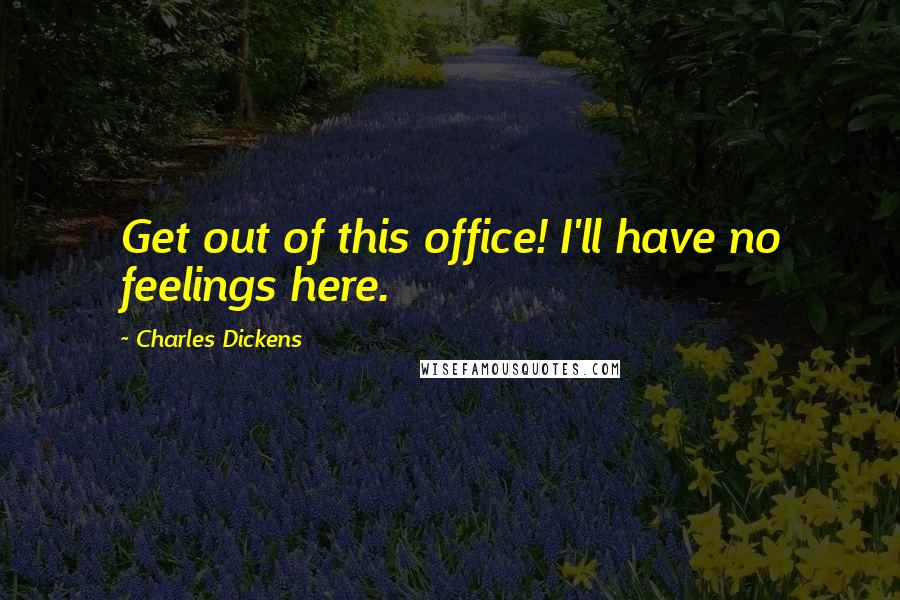 Charles Dickens Quotes: Get out of this office! I'll have no feelings here.