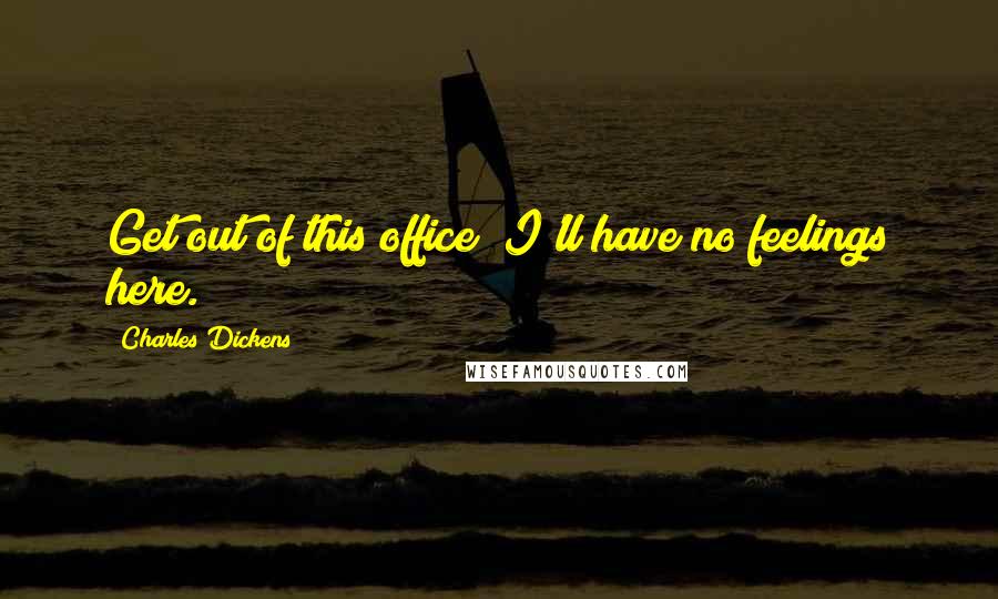 Charles Dickens Quotes: Get out of this office! I'll have no feelings here.