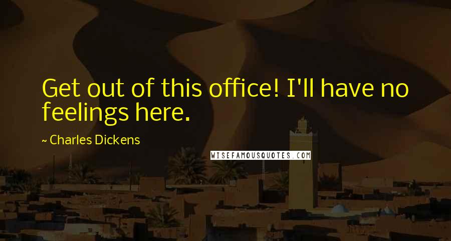 Charles Dickens Quotes: Get out of this office! I'll have no feelings here.