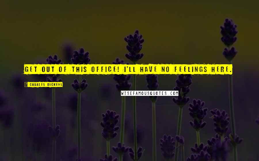 Charles Dickens Quotes: Get out of this office! I'll have no feelings here.
