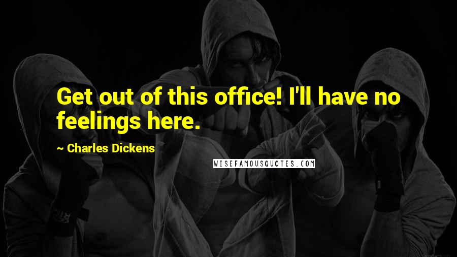 Charles Dickens Quotes: Get out of this office! I'll have no feelings here.