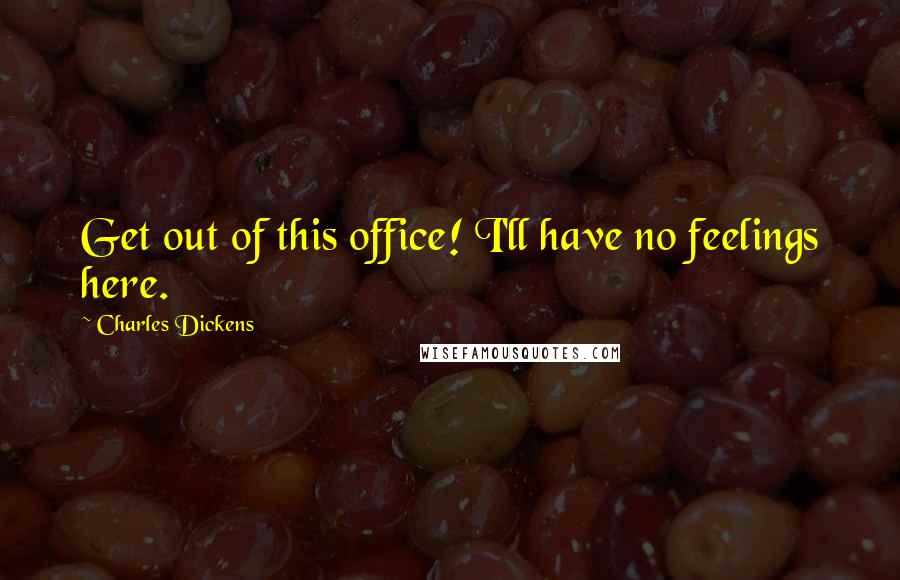 Charles Dickens Quotes: Get out of this office! I'll have no feelings here.