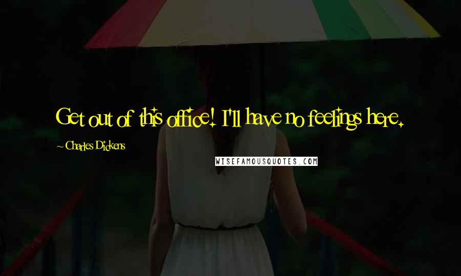 Charles Dickens Quotes: Get out of this office! I'll have no feelings here.