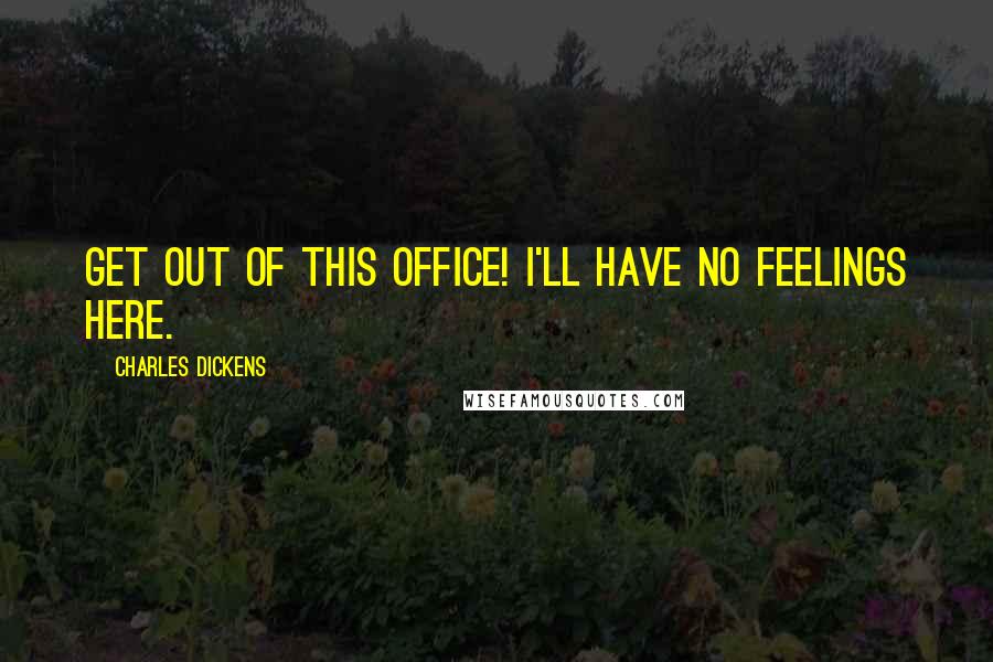 Charles Dickens Quotes: Get out of this office! I'll have no feelings here.