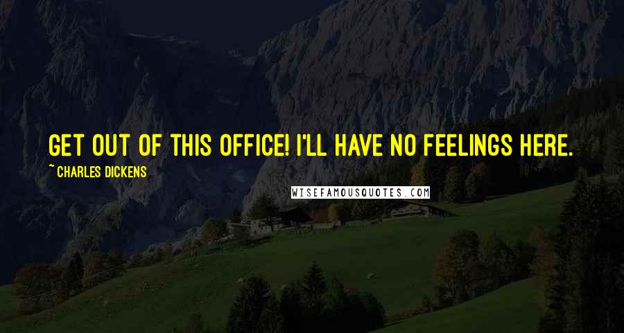 Charles Dickens Quotes: Get out of this office! I'll have no feelings here.