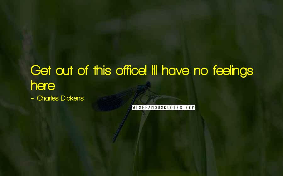 Charles Dickens Quotes: Get out of this office! I'll have no feelings here.