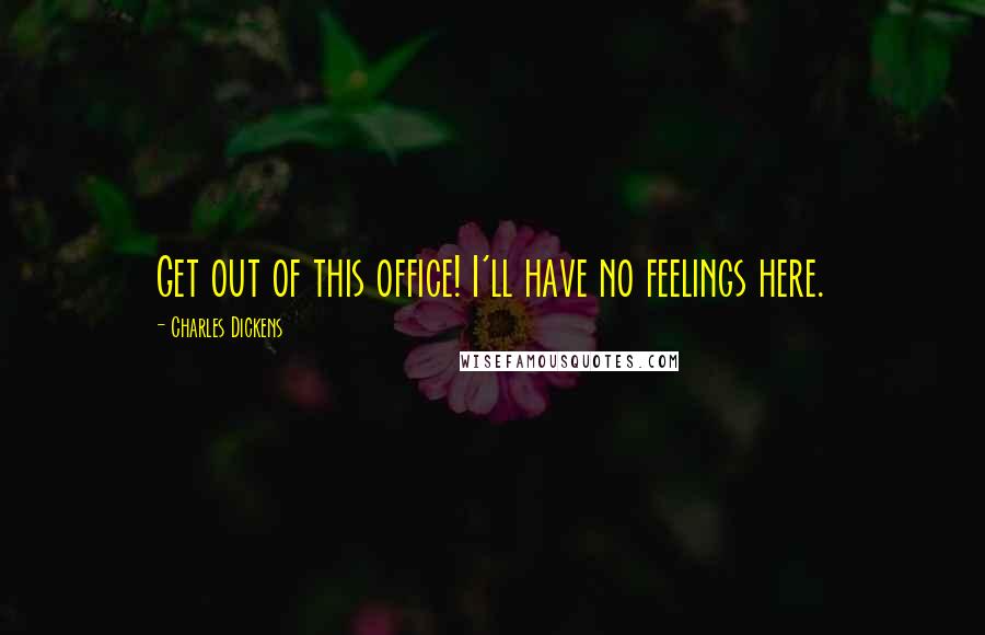 Charles Dickens Quotes: Get out of this office! I'll have no feelings here.