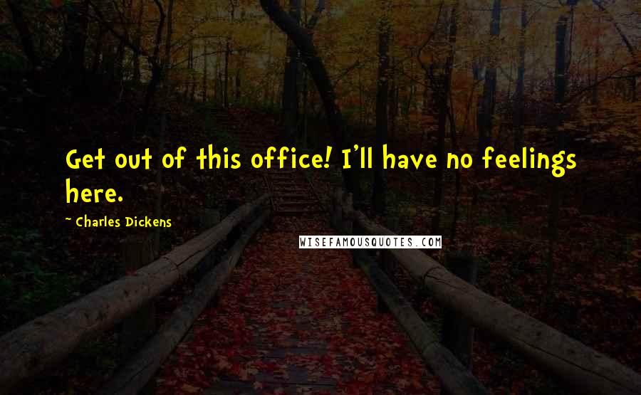 Charles Dickens Quotes: Get out of this office! I'll have no feelings here.