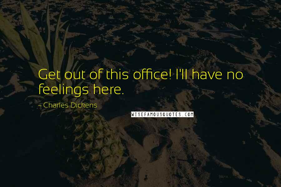 Charles Dickens Quotes: Get out of this office! I'll have no feelings here.