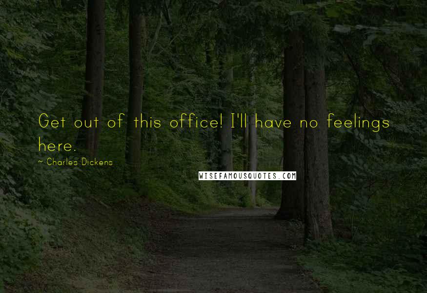 Charles Dickens Quotes: Get out of this office! I'll have no feelings here.