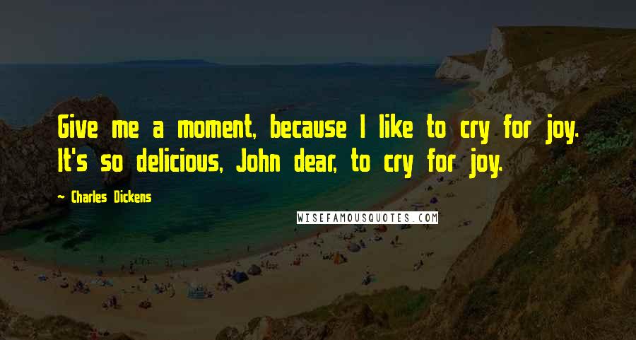 Charles Dickens Quotes: Give me a moment, because I like to cry for joy. It's so delicious, John dear, to cry for joy.
