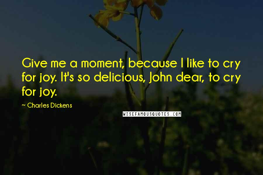 Charles Dickens Quotes: Give me a moment, because I like to cry for joy. It's so delicious, John dear, to cry for joy.